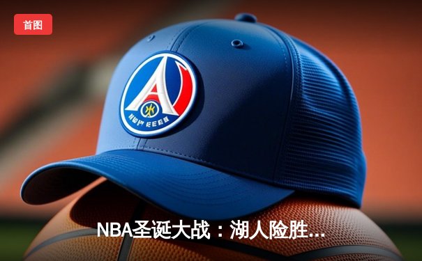 NBA圣诞大战：湖人险胜凯尔特人，詹姆斯关键三分锁定胜局