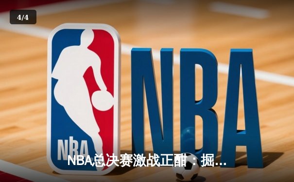 NBA总决赛激战正酣：掘金主场力克热火，约基奇三双率队夺赛点 - 4