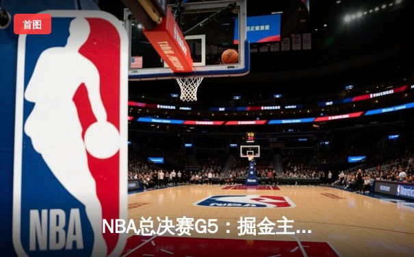 NBA总决赛G5：掘金主场力克热火，约基奇三双助队夺赛点