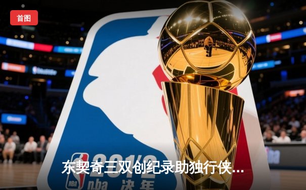 东契奇三双创纪录助独行侠逆转勇士，NBA季后赛再燃战火