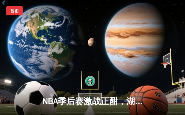 NBA季后赛激战正酣，湖人险胜勇士晋级西部决赛