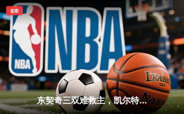 东契奇三双难救主，凯尔特人主场22分大胜独行侠斩获NBA总冠军