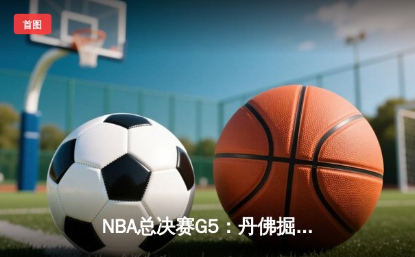NBA总决赛G5：丹佛掘金主场力克热火 约基奇28+16+4率队夺赛点