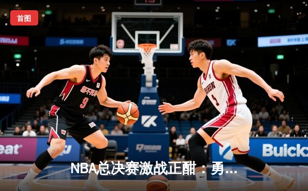NBA总决赛激战正酣：勇士逆转凯尔特人夺冠在望，库里狂砍43分创纪录
