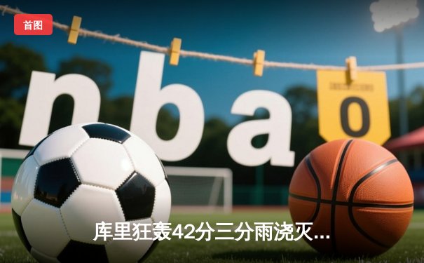 库里狂轰42分三分雨浇灭热火，勇士客场加时险胜延续连胜