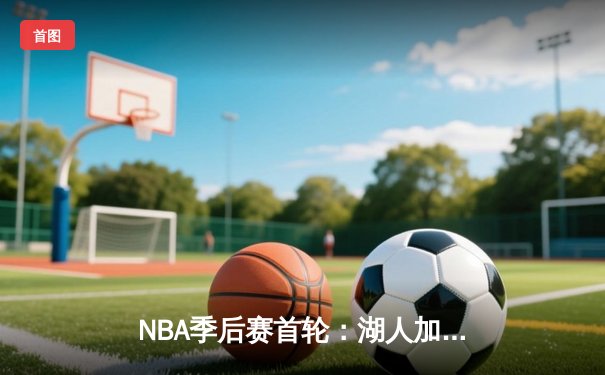 NBA季后赛首轮：湖人加时险胜勇士，詹姆斯39+12+11三双统治攻防