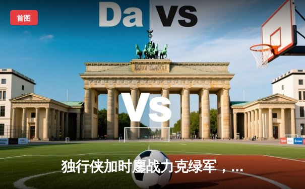 独行侠加时鏖战力克绿军，东契奇三双主宰天王山之战