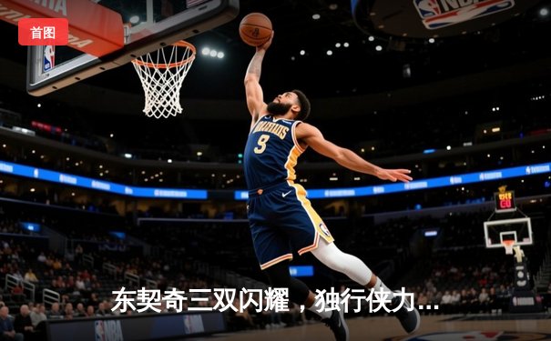 东契奇三双闪耀，独行侠力克凯尔特人，NBA总决赛悬念再起