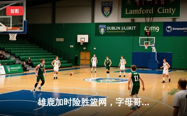 雄鹿加时险胜篮网，字母哥36+16主宰攻防