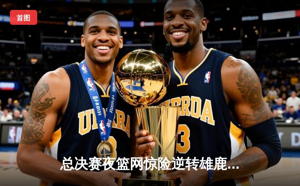 总决赛夜篮网惊险逆转雄鹿 杜兰特49分天神下凡加冕FMVP