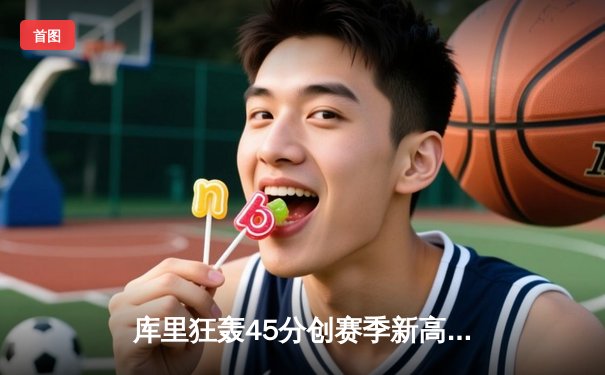 库里狂轰45分创赛季新高 勇士加时险胜凯尔特人迎关键卡位战胜利