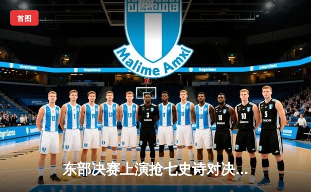 东部决赛上演抢七史诗对决，凯尔特人险胜热火重返总决赛