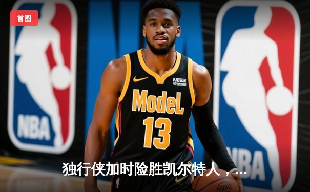 独行侠加时险胜凯尔特人，东契奇三双率队捍卫主场