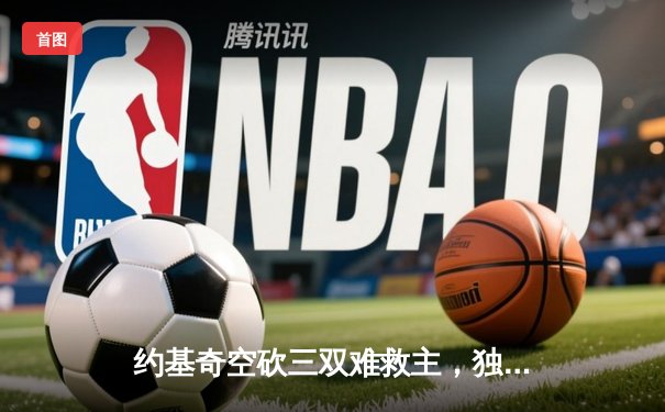 约基奇空砍三双难救主，独行侠加时险胜掘金迎开门红